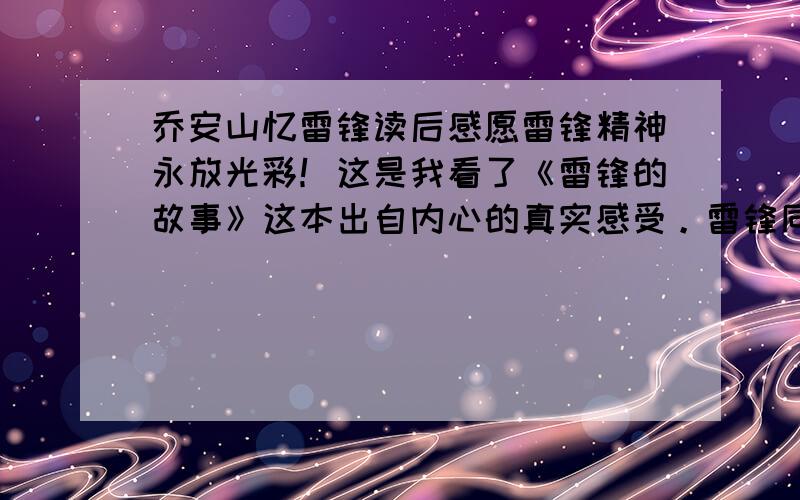 乔安山忆雷锋读后感愿雷锋精神永放光彩！这是我看了《雷锋的故事》这本出自内心的真实感受。雷锋同志是一个普通的汽车兵，然而他在平凡的工作岗位上，做出了不平常的业绩。他把远