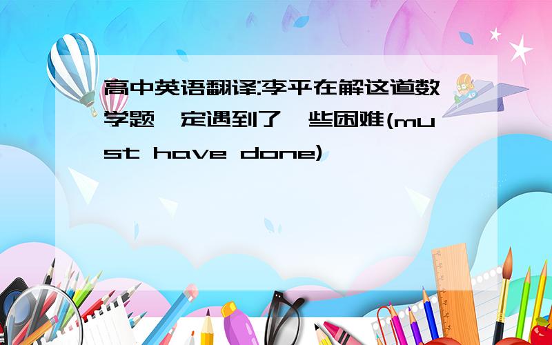 高中英语翻译:李平在解这道数学题一定遇到了一些困难(must have done)