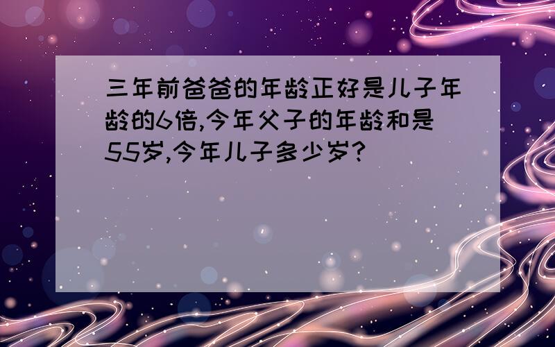 三年前爸爸的年龄正好是儿子年龄的6倍,今年父子的年龄和是55岁,今年儿子多少岁?