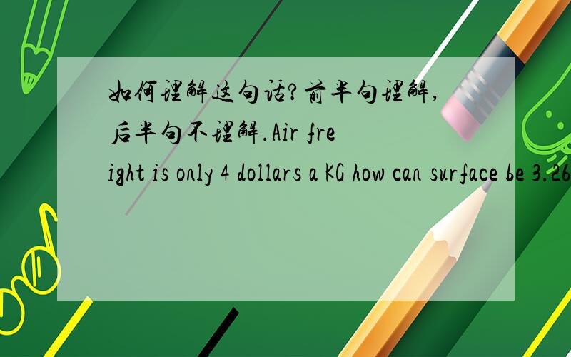 如何理解这句话?前半句理解,后半句不理解.Air freight is only 4 dollars a KG how can surface be 3.26 a KG