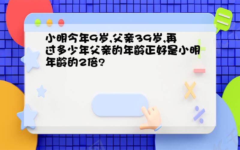 小明今年9岁,父亲39岁,再过多少年父亲的年龄正好是小明年龄的2倍?