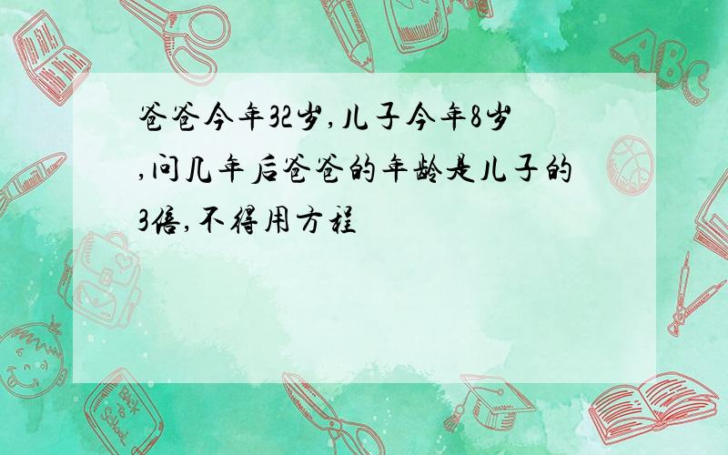 爸爸今年32岁,儿子今年8岁,问几年后爸爸的年龄是儿子的3倍,不得用方程