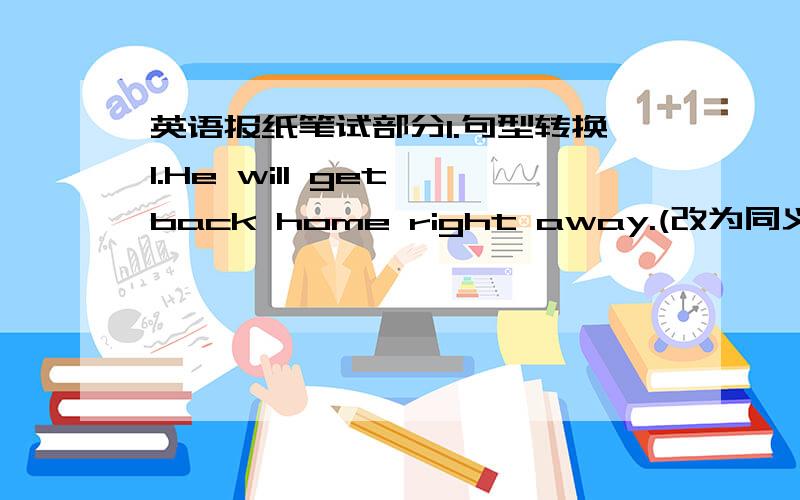 英语报纸笔试部分I.句型转换1.He will get back home right away.(改为同义句）He will be home _____ _____ _____.II.英汉互译2.莎拉不喜欢看书时被打扰,但她总遇到这事情.Sarah doesn't like being disturbed while she was