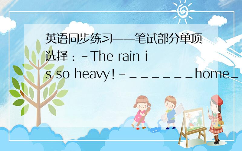 英语同步练习——笔试部分单项选择：－The rain is so heavy!－______home_______it stops.A.Don't go/until B.Go/until C.Don't go/after D.Go/before