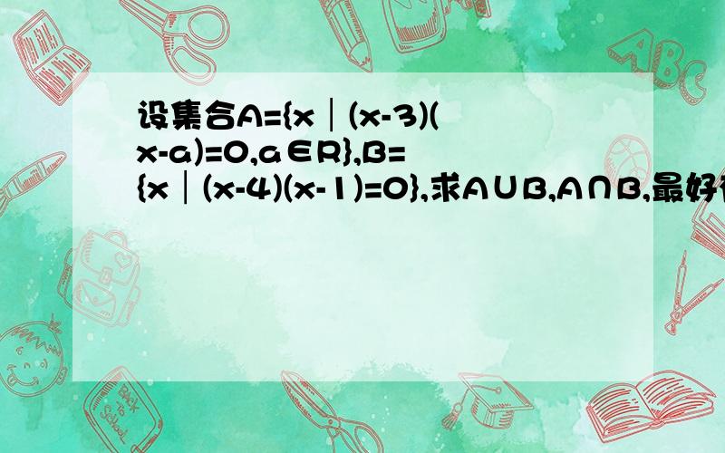 设集合A={x│(x-3)(x-a)=0,a∈R},B={x│(x-4)(x-1)=0},求A∪B,A∩B,最好有过程,