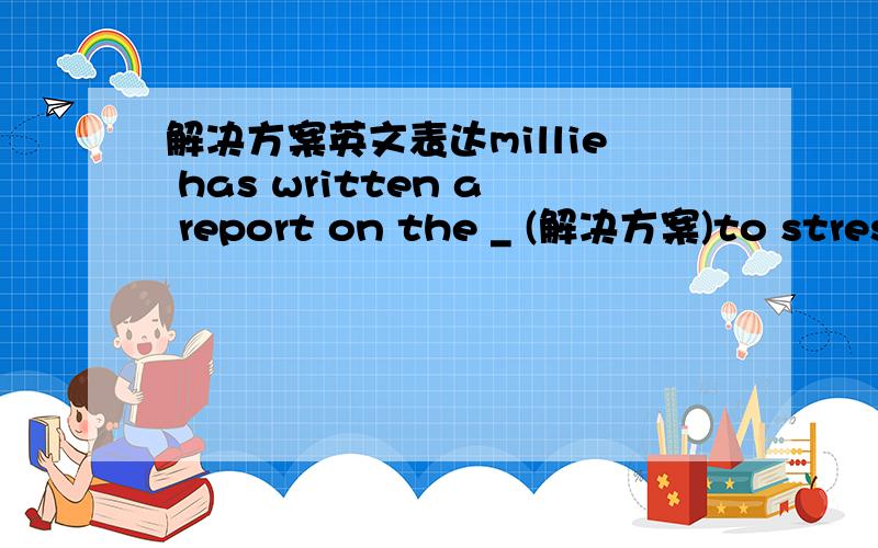 解决方案英文表达millie has written a report on the _ (解决方案)to stress.