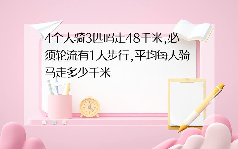 4个人骑3匹吗走48千米,必须轮流有1人步行,平均每人骑马走多少千米