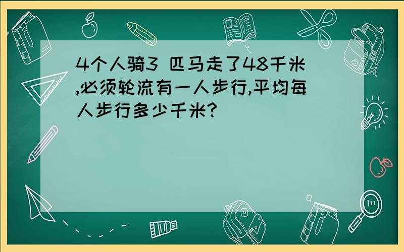 4个人骑3 匹马走了48千米,必须轮流有一人步行,平均每人步行多少千米?