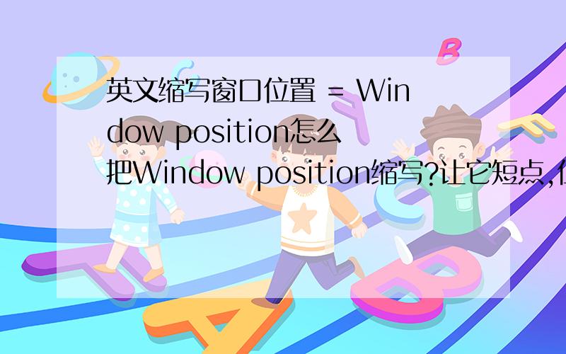 英文缩写窗口位置 = Window position怎么把Window position缩写?让它短点,但也别太短.