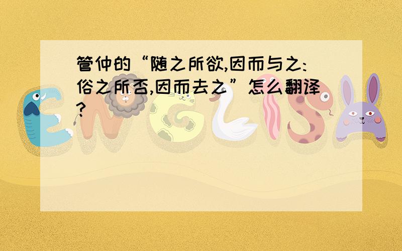 管仲的“随之所欲,因而与之:俗之所否,因而去之”怎么翻译?