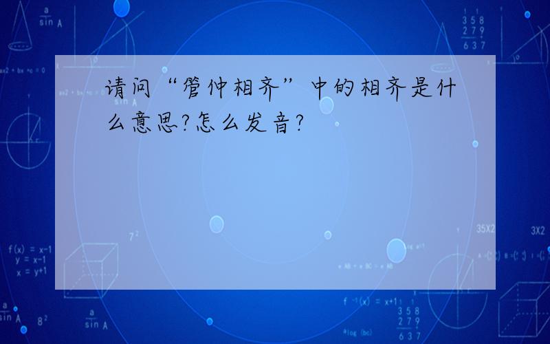 请问“管仲相齐”中的相齐是什么意思?怎么发音?