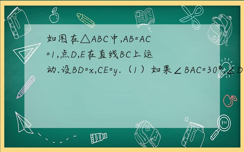 如图在△ABC中,AB=AC=1,点D,E在直线BC上运动.设BD=x,CE=y.（1）如果∠BAC=30°,∠DAE=105°,试确定y与x之间的函数关系式；（2）如果∠BAC=α,∠DAE=β,当α,β满足怎样的关系时,（1）中y与x之间的函数关系
