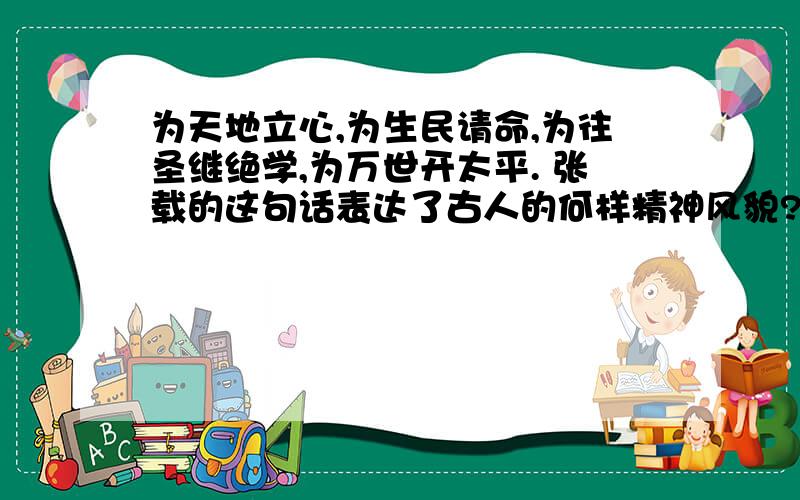 为天地立心,为生民请命,为往圣继绝学,为万世开太平. 张载的这句话表达了古人的何样精神风貌?