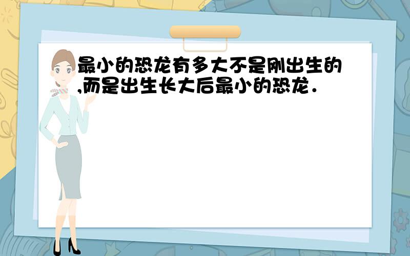 最小的恐龙有多大不是刚出生的,而是出生长大后最小的恐龙．