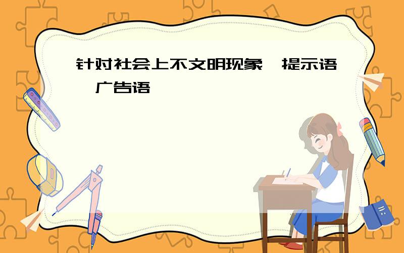 针对社会上不文明现象,提示语、广告语