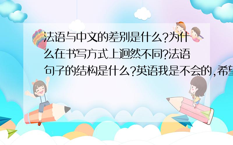 法语与中文的差别是什么?为什么在书写方式上迥然不同?法语句子的结构是什么?英语我是不会的,希望能阐述清楚一些,