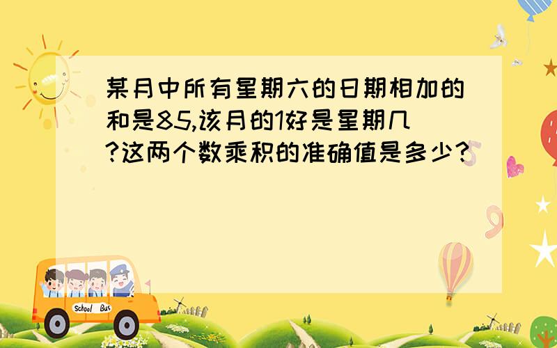 某月中所有星期六的日期相加的和是85,该月的1好是星期几?这两个数乘积的准确值是多少?