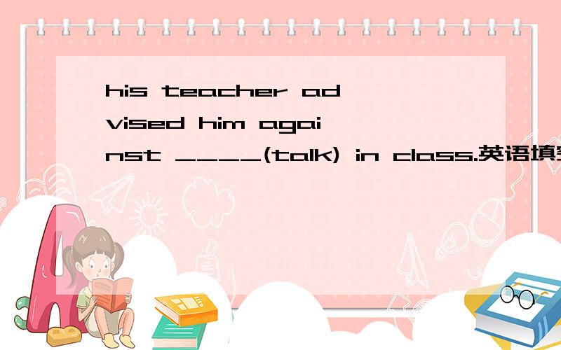 his teacher advised him against ____(talk) in class.英语填空!