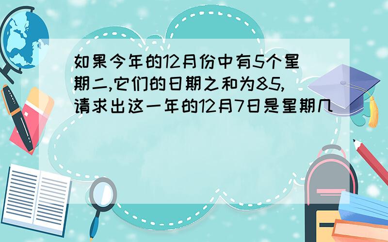 如果今年的12月份中有5个星期二,它们的日期之和为85,请求出这一年的12月7日是星期几