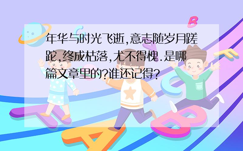 年华与时光飞逝,意志随岁月蹉跎,终成枯落,尤不得愧.是哪篇文章里的?谁还记得?