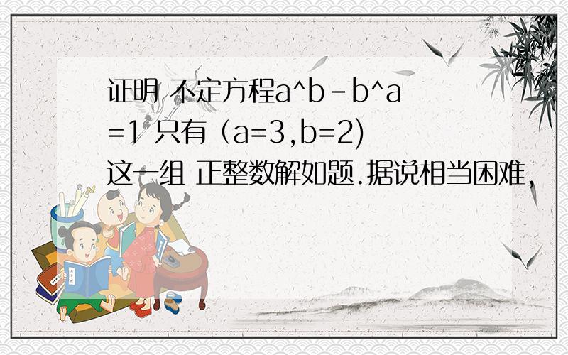 证明 不定方程a^b-b^a=1 只有（a=3,b=2)这一组 正整数解如题.据说相当困难,