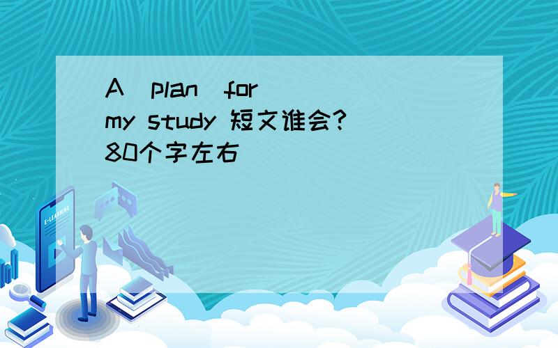 A  plan  for  my study 短文谁会?80个字左右