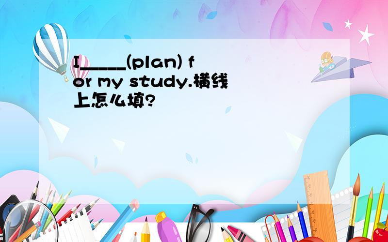 I_____(plan) for my study.横线上怎么填?
