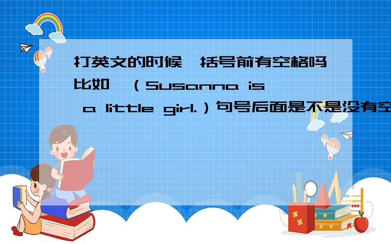 打英文的时候,括号前有空格吗比如,（Susanna is a little girl.）句号后面是不是没有空格的?最前面的括号后面有没有空格?