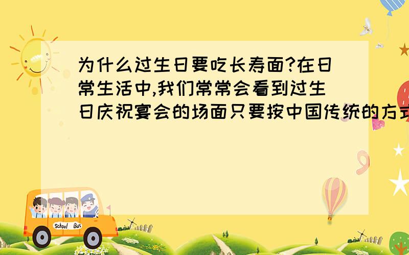 为什么过生日要吃长寿面?在日常生活中,我们常常会看到过生日庆祝宴会的场面只要按中国传统的方式庆贺生日诸多仪程中必定有个议程是庆贺的人和过生日的一起吃长寿面(尤其是给老人庆