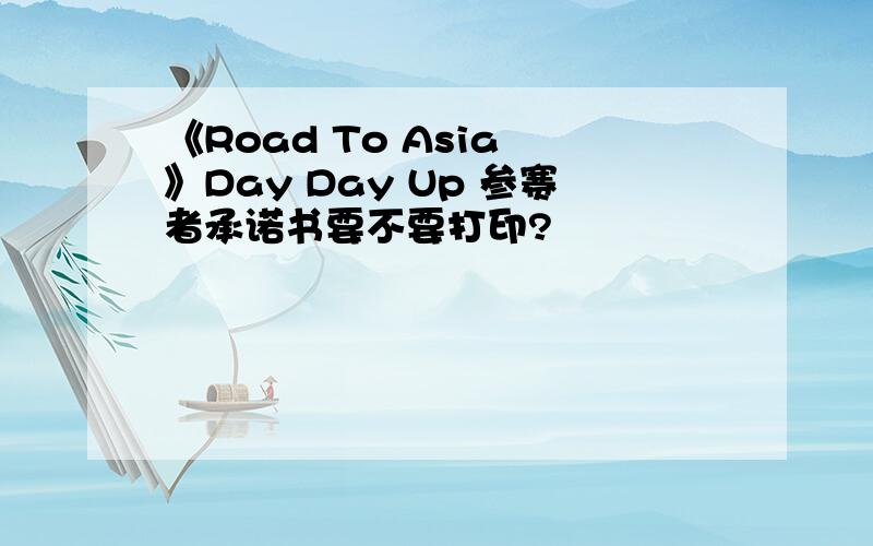 《Road To Asia 》Day Day Up 参赛者承诺书要不要打印?