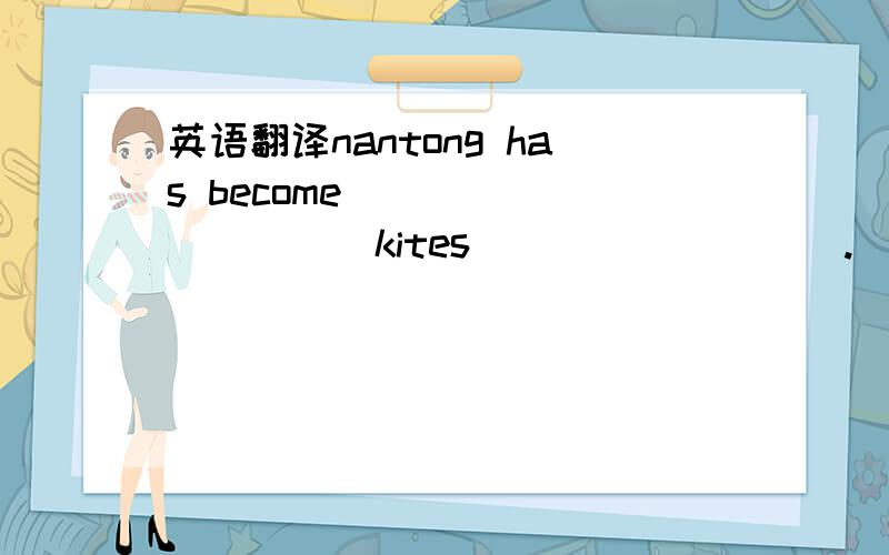 英语翻译nantong has become [ ] [ ] [ ] kites [ ] [ ] [ ].