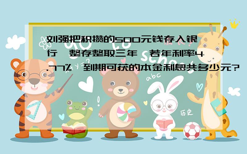 刘强把积攒的500元钱存入银行,整存整取三年,若年利率4.77%,到期可获的本金利息共多少元?