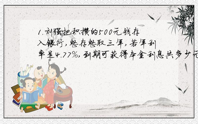 1.刘强把积攒的500元钱存入银行,整存整取三年,若年利率是4.77%,到期可获得本金利息共多少元?2.下面的数能用百分数表示的是（）.A.10分之1米        B.2分之1小时        C.2分之1             D.100分之