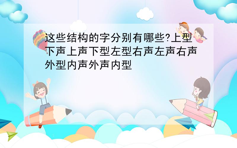 这些结构的字分别有哪些?上型下声上声下型左型右声左声右声外型内声外声内型