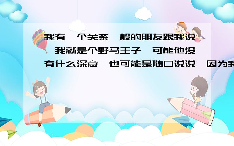 我有一个关系一般的朋友跟我说,我就是个野马王子,可能他没有什么深意,也可能是随口说说,因为我是个比较敏感的人,我想知道,野马王子四个字是什么意思,搜索百度也给不出什么答案..