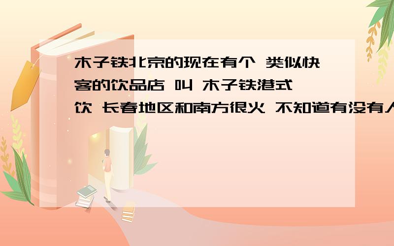 木子铁北京的现在有个 类似快客的饮品店 叫 木子铁港式靓饮 长春地区和南方很火 不知道有没有人知道的?他是 北京五谷飘香饮食技术推广中心的 .你们有知道的么