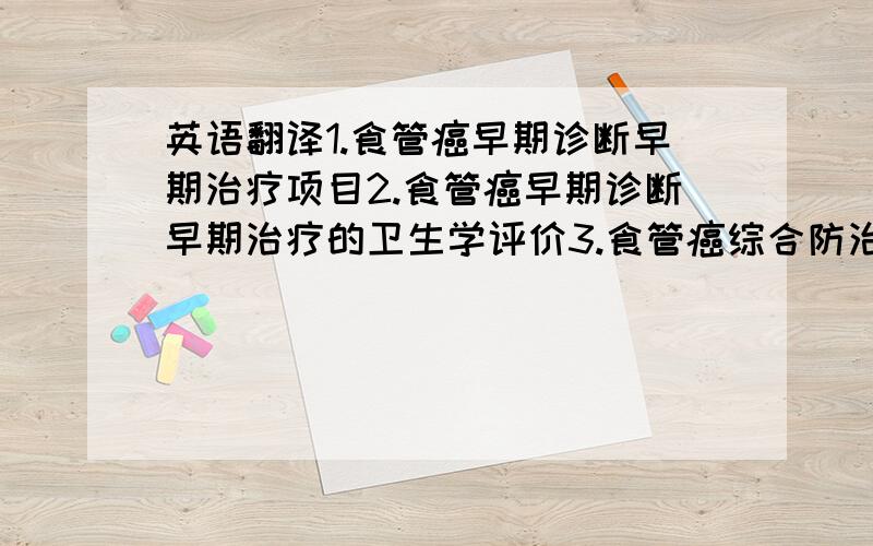 英语翻译1.食管癌早期诊断早期治疗项目2.食管癌早期诊断早期治疗的卫生学评价3.食管癌综合防治研究4.太行抗癌工程5.从事肿瘤登记和收集以及早期癌的筛查工作大大大虾