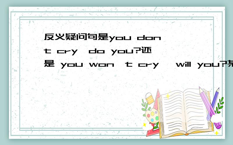 反义疑问句是you don't cry,do you?还是 you won't cry ,will you?某某人有点伤心事///- -于是我要安慰她一下于是我还得用英语- -\\\