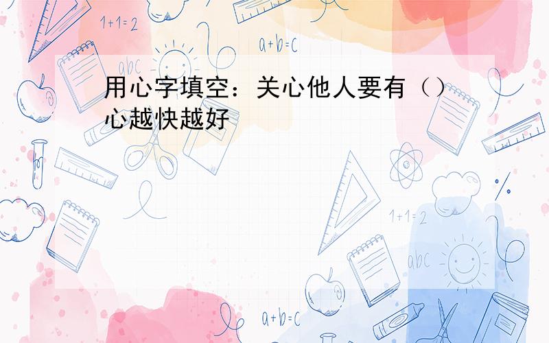 用心字填空：关心他人要有（）心越快越好