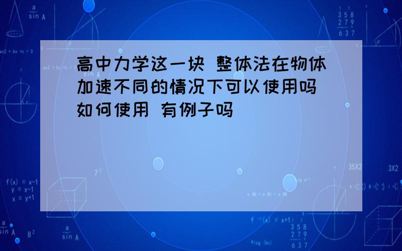 高中力学这一块 整体法在物体加速不同的情况下可以使用吗 如何使用 有例子吗