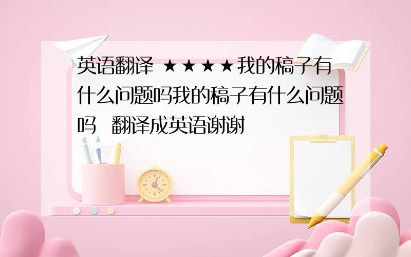 英语翻译 ★★★★我的稿子有什么问题吗我的稿子有什么问题吗  翻译成英语谢谢