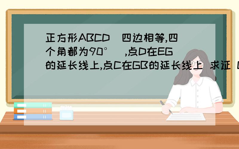 正方形ABCD(四边相等,四个角都为90°）,点D在EG的延长线上,点C在GB的延长线上 求证 DE=BC=CD