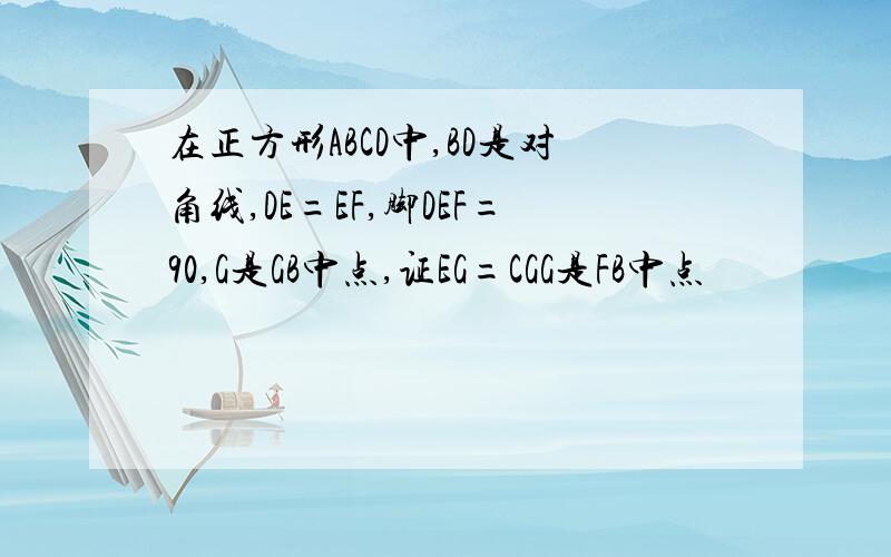 在正方形ABCD中,BD是对角线,DE=EF,脚DEF=90,G是GB中点,证EG=CGG是FB中点