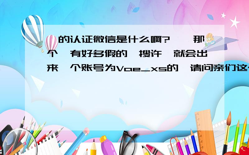 嵩的认证微信是什么啊?嗯,那个,有好多假的,搜许嵩就会出来一个账号为Vae_xs的,请问亲们这个是认证的吗?有好多V亲加的都是假许嵩,我也不知道自己加的是真的假的,