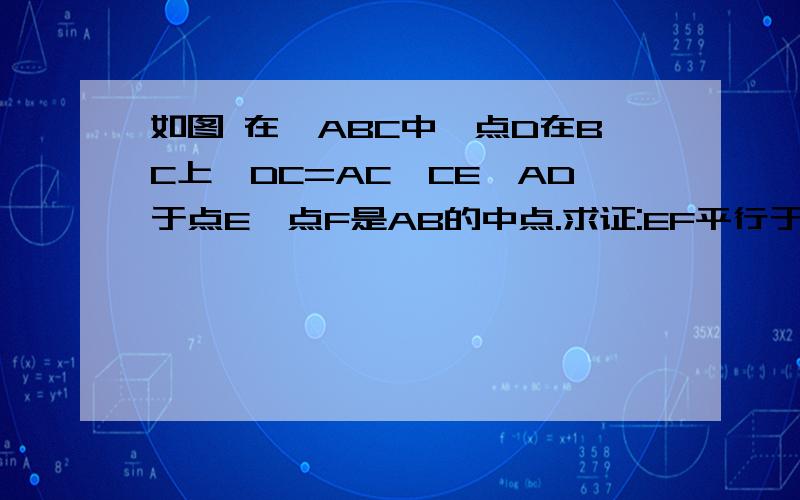 如图 在△ABC中,点D在BC上,DC=AC,CE⊥AD于点E,点F是AB的中点.求证:EF平行于BC