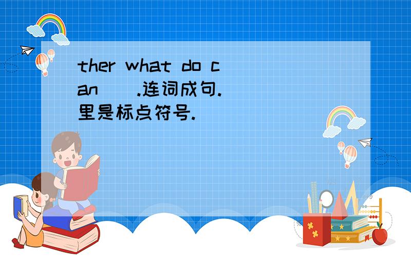 ther what do can ] .连词成句.[ ]里是标点符号.