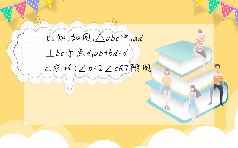 已知:如图,△abc中,ad⊥bc于点d,ab+bd=dc.求证:∠b=2∠cRT附图