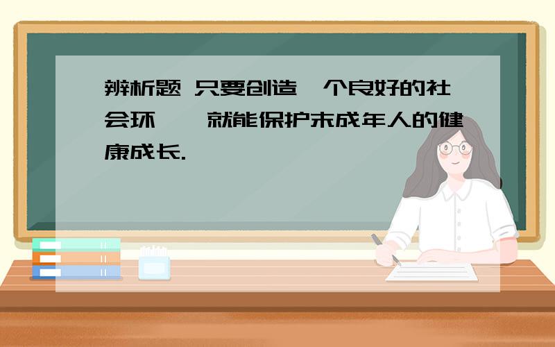 辨析题 只要创造一个良好的社会环璄,就能保护末成年人的健康成长.