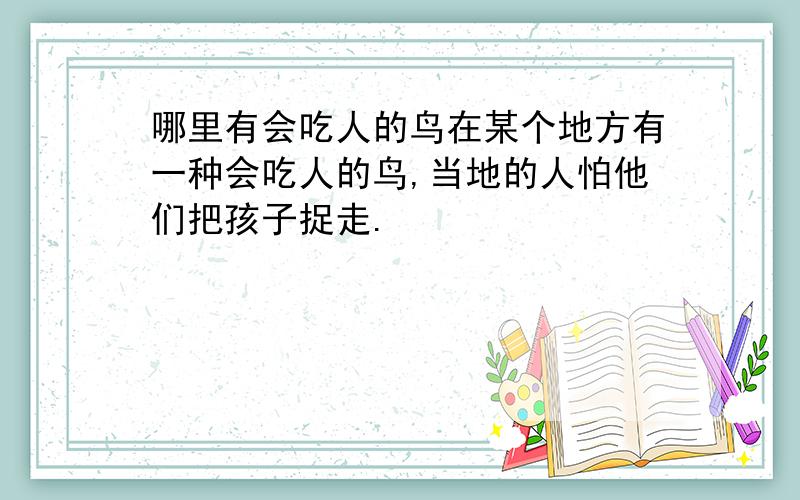 哪里有会吃人的鸟在某个地方有一种会吃人的鸟,当地的人怕他们把孩子捉走.