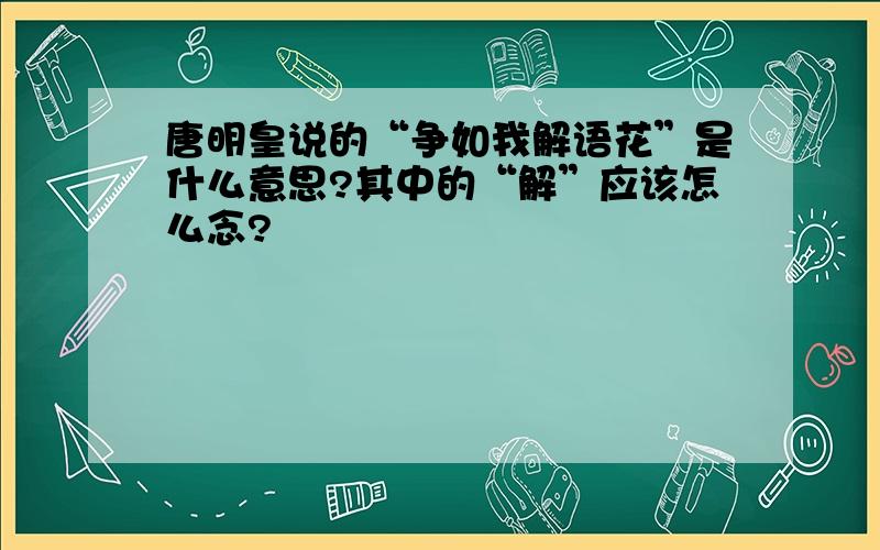 唐明皇说的“争如我解语花”是什么意思?其中的“解”应该怎么念?